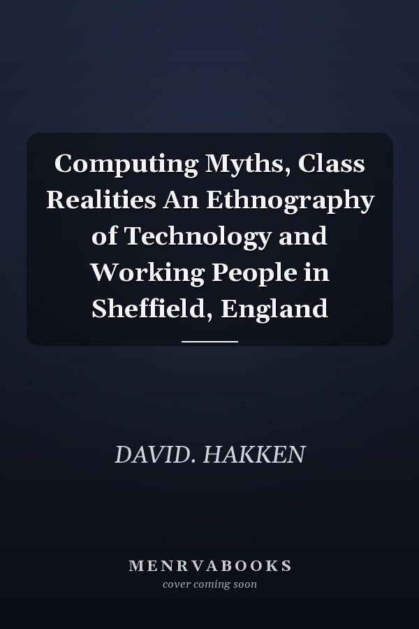 Computing Myths, Class Realities An Ethnography of Technology and Working People in Sheffield, England