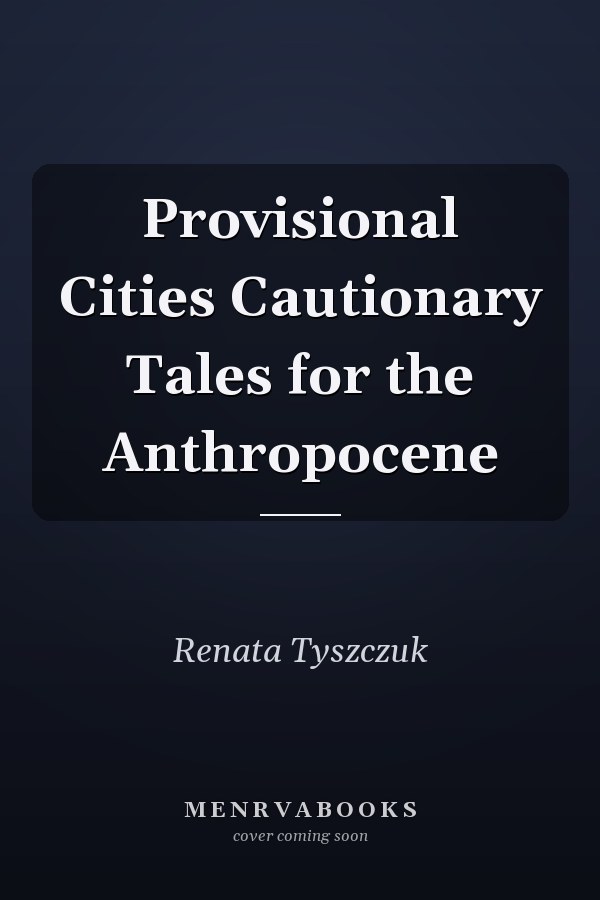 Provisional Cities Cautionary Tales for the Anthropocene