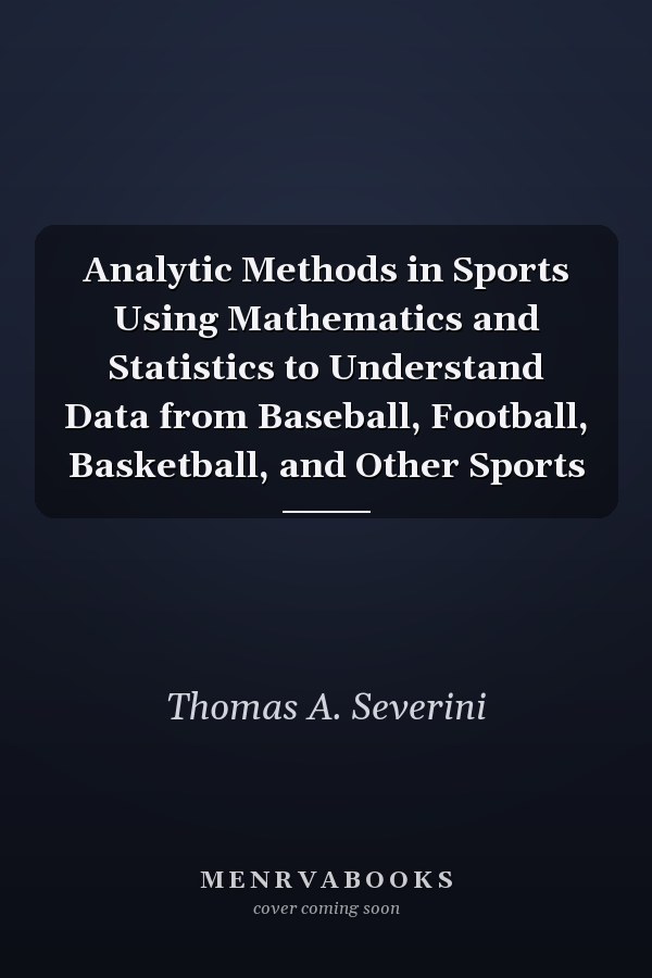 Analytic Methods in Sports Using Mathematics and Statistics to Understand Data from Baseball, Football, Basketball, and Other Sports