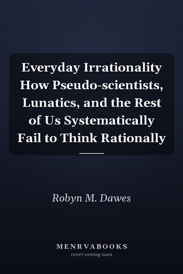 Everyday Irrationality How Pseudo-scientists, Lunatics, and the Rest of Us Systematically Fail to Think Rationally