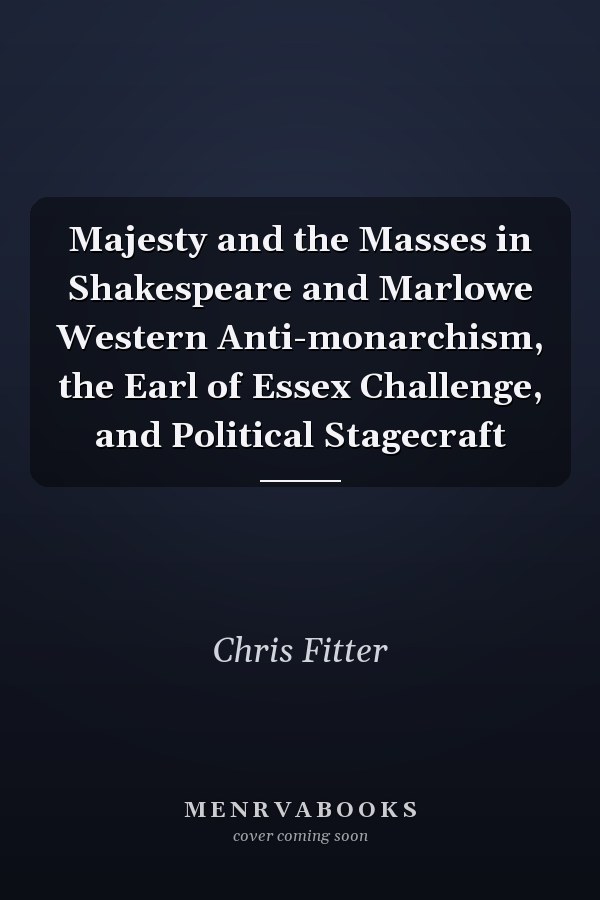 Majesty and the Masses in Shakespeare and Marlowe Western Anti-monarchism, the Earl of Essex Challenge, and Political Stagecraft