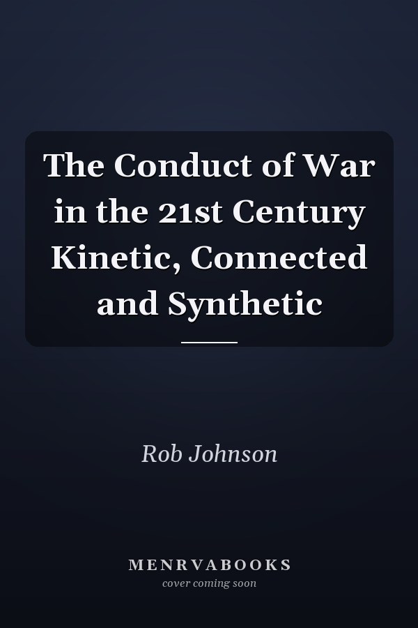 The Conduct of War in the 21st Century Kinetic, Connected and Synthetic