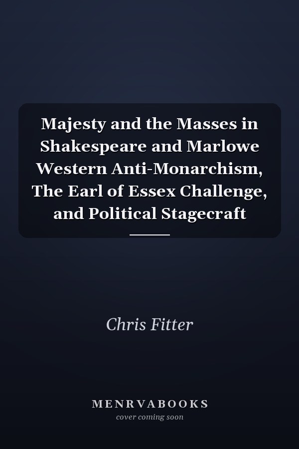 Majesty and the Masses in Shakespeare and Marlowe Western Anti-Monarchism, The Earl of Essex Challenge, and Political Stagecraft