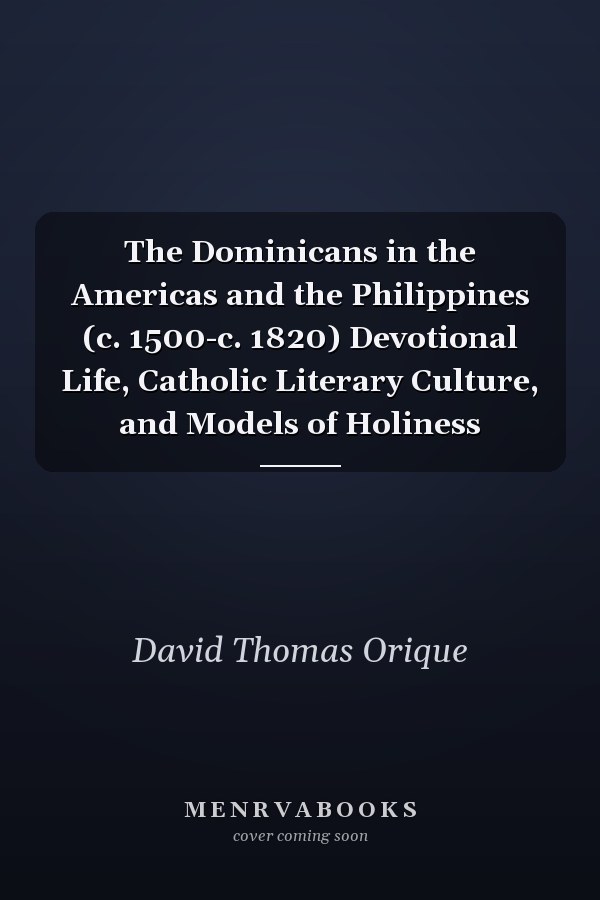 The Dominicans in the Americas and the Philippines (c. 1500-c. 1820) Devotional Life, Catholic Literary Culture, and Models of Holiness
