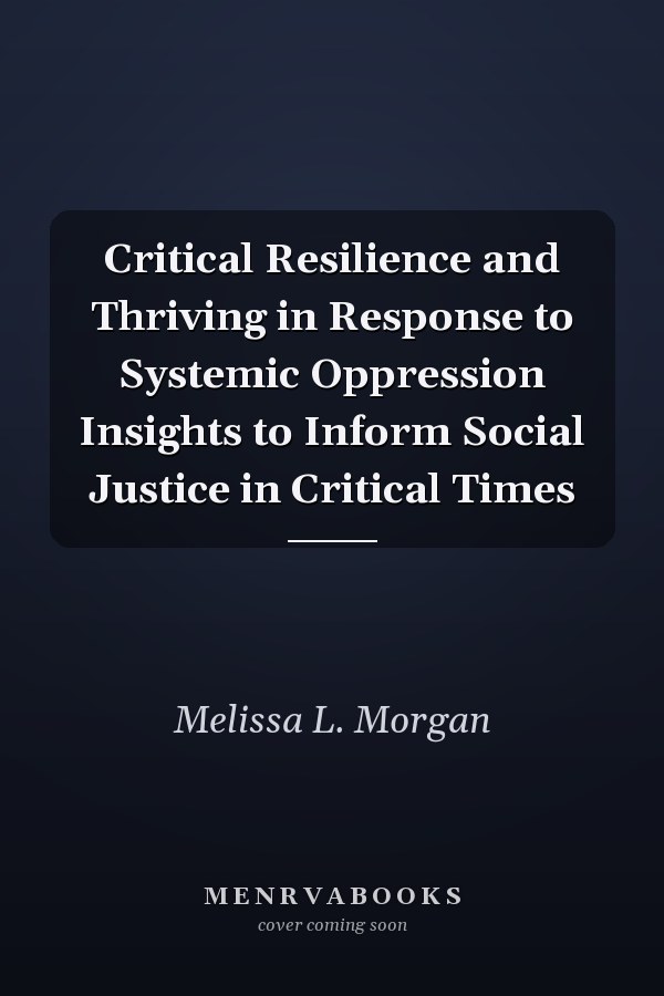 Critical Resilience and Thriving in Response to Systemic Oppression Insights to Inform Social Justice in Critical Times