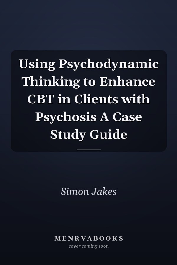 Using Psychodynamic Thinking to Enhance CBT in Clients with Psychosis A Case Study Guide