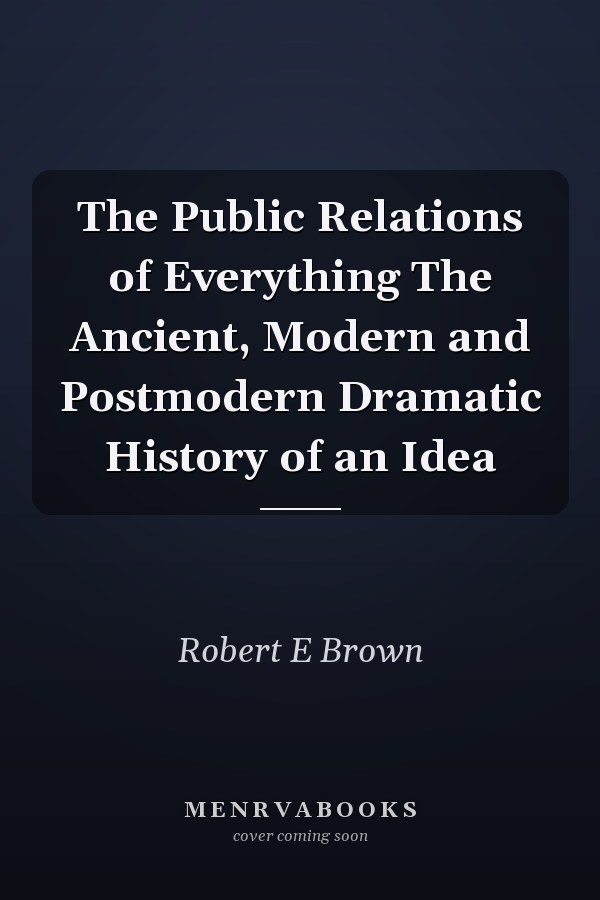 The Public Relations of Everything The Ancient, Modern and Postmodern Dramatic History of an Idea