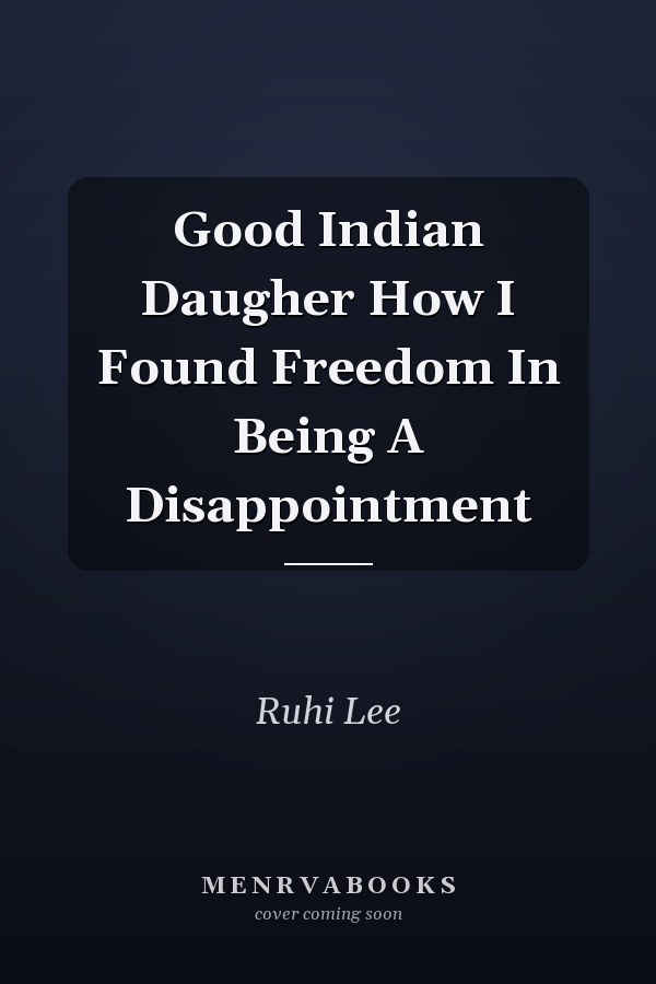 Good Indian Daugher How I Found Freedom In Being A Disappointment