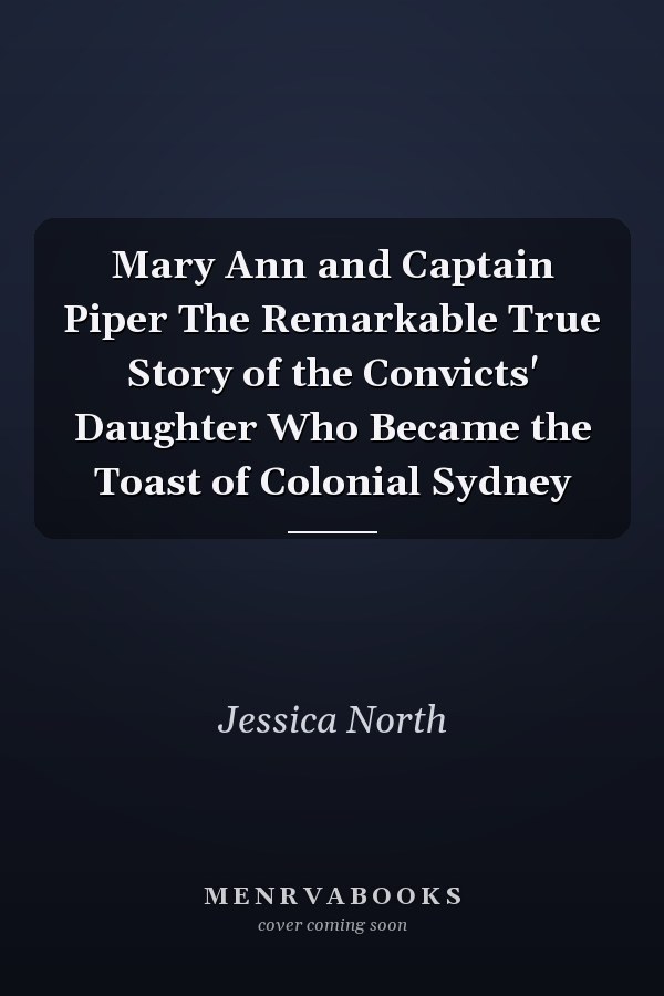 Mary Ann and Captain Piper The Remarkable True Story of the Convicts' Daughter Who Became the Toast of Colonial Sydney