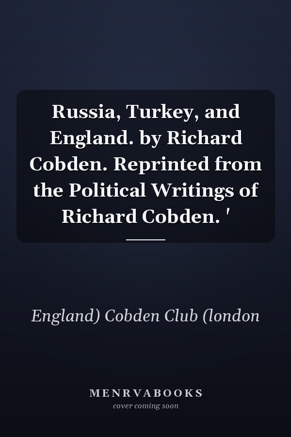 Russia, Turkey, and England. by Richard Cobden. Reprinted from the Political Writings of Richard Cobden. '