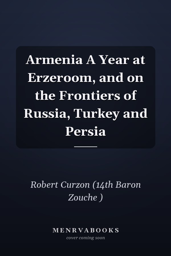 Armenia A Year at Erzeroom, and on the Frontiers of Russia, Turkey and Persia