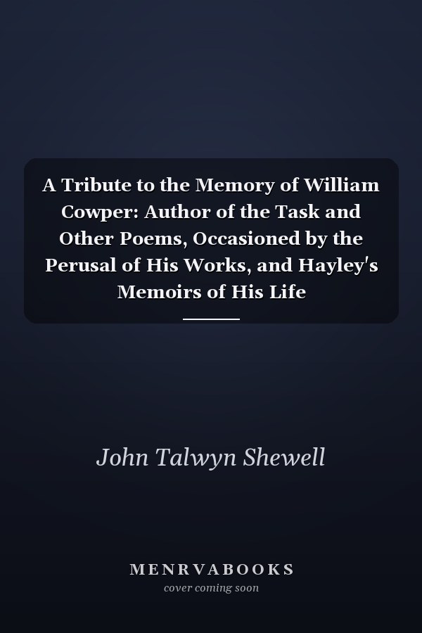 A Tribute to the Memory of William Cowper: Author of the Task and Other Poems, Occasioned by the Perusal of His Works, and Hayley's Memoirs of His Life