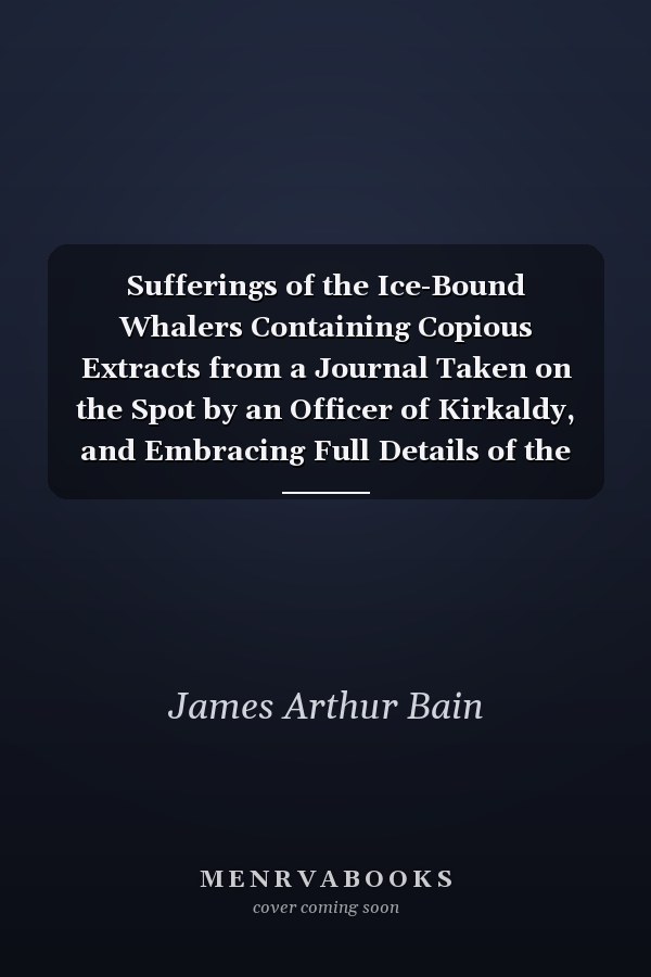 Sufferings of the Ice-Bound Whalers Containing Copious Extracts from a Journal Taken on the Spot by an Officer of Kirkaldy, and Embracing Full Details of the Jane of Hull and of the Wreck of the Middleton of Aberdeen