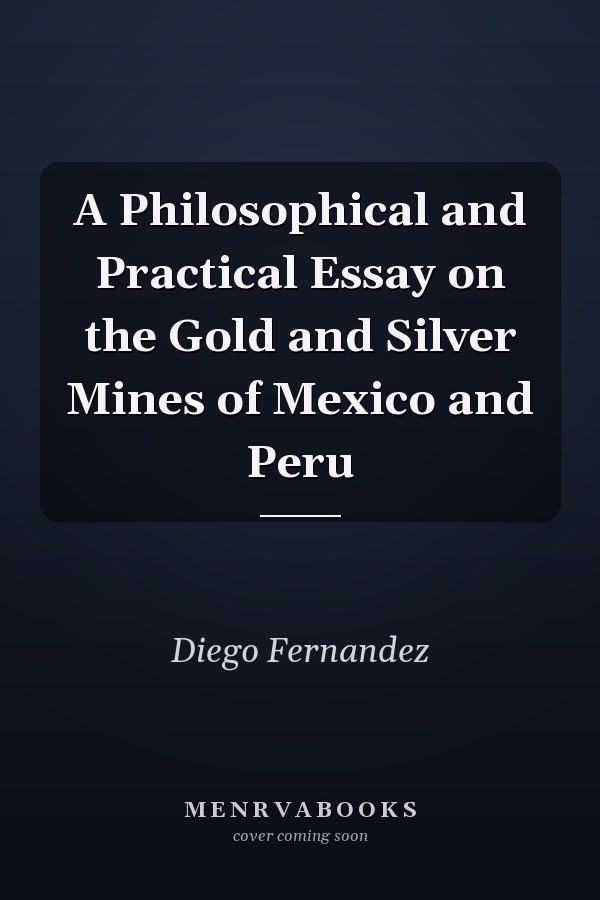 A Philosophical and Practical Essay on the Gold and Silver Mines of Mexico and Peru