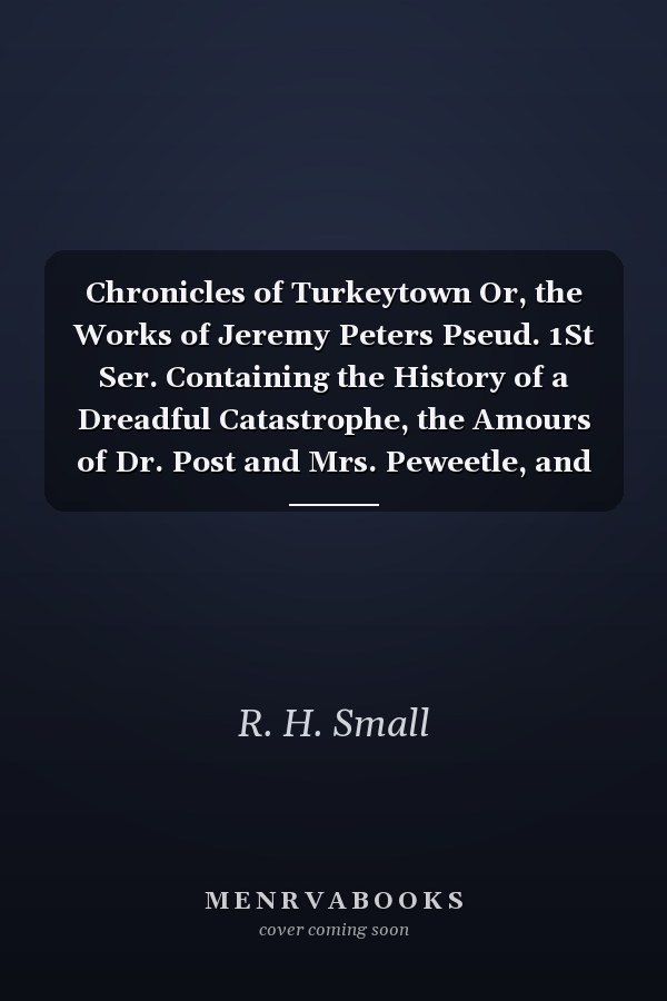 Chronicles of Turkeytown Or, the Works of Jeremy Peters Pseud. 1St Ser. Containing the History of a Dreadful Catastrophe, the Amours of Dr. Post and Mrs. Peweetle, and the History of a Tatterdemalion