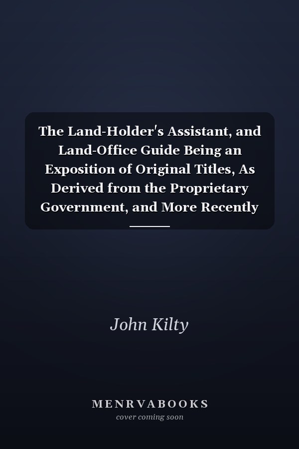 The Land-Holder's Assistant, and Land-Office Guide Being an Exposition of Original Titles, As Derived from the Proprietary Government, and More Recently from the State, of Maryland: Designed to Explain the Manner in Which Such Titles Have Been and May Be