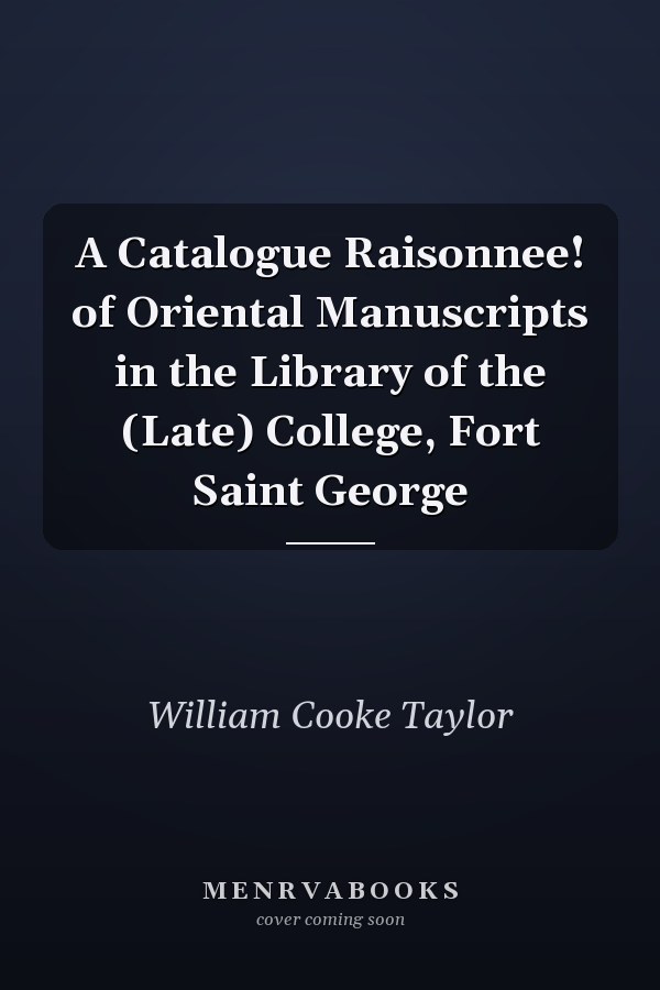 A Catalogue Raisonnee! of Oriental Manuscripts in the Library of the (Late) College, Fort Saint George