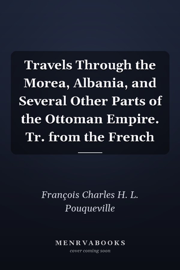 Travels Through the Morea, Albania, and Several Other Parts of the Ottoman Empire. Tr. from the French