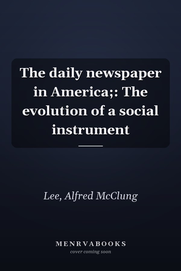 The daily newspaper in America;: The evolution of a social instrument