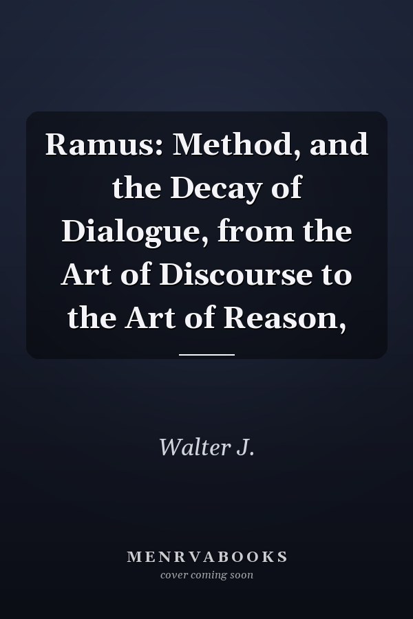 Ramus: Method, and the Decay of Dialogue, from the Art of Discourse to the Art of Reason,