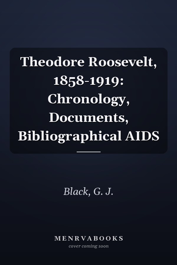 Theodore Roosevelt, 1858-1919: Chronology, Documents, Bibliographical AIDS