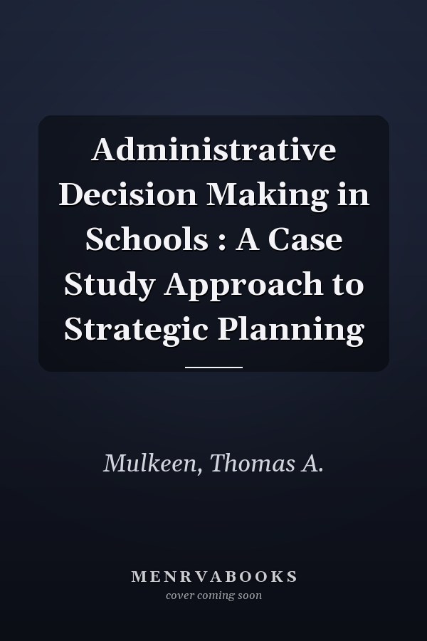 Administrative Decision Making in Schools : A Case Study Approach to Strategic Planning