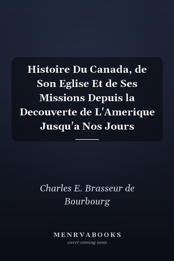 Histoire Du Canada, de Son Eglise Et de Ses Missions Depuis la Decouverte de L'Amerique Jusqu'a Nos Jours