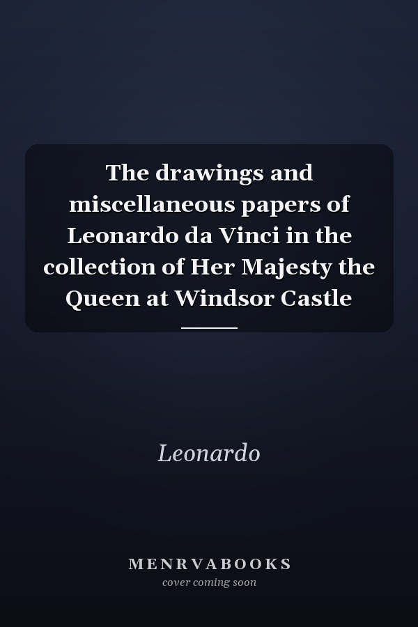 The drawings and miscellaneous papers of Leonardo da Vinci in the collection of Her Majesty the Queen at Windsor Castle