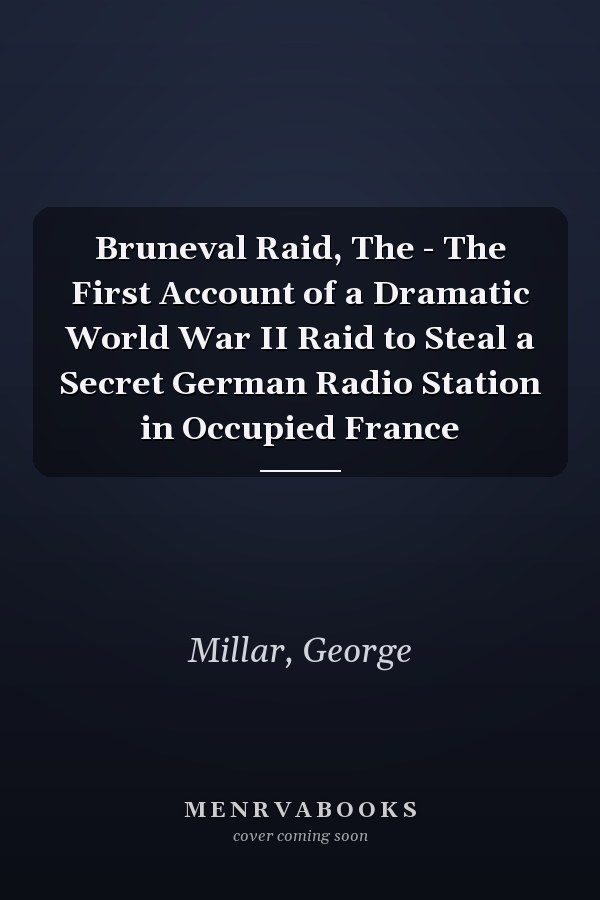 Bruneval Raid, The - The First Account of a Dramatic World War II Raid to Steal a Secret German Radio Station in Occupied France