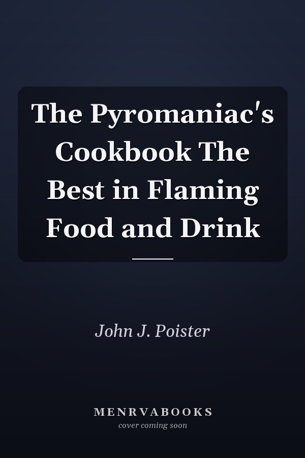 The Pyromaniac's Cookbook The Best in Flaming Food and Drink