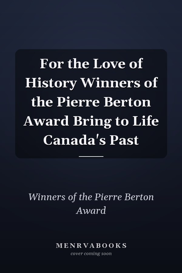 For the Love of History Winners of the Pierre Berton Award Bring to Life Canada's Past