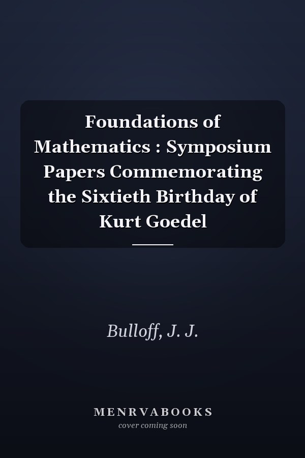 Foundations of Mathematics : Symposium Papers Commemorating the Sixtieth Birthday of Kurt Goedel