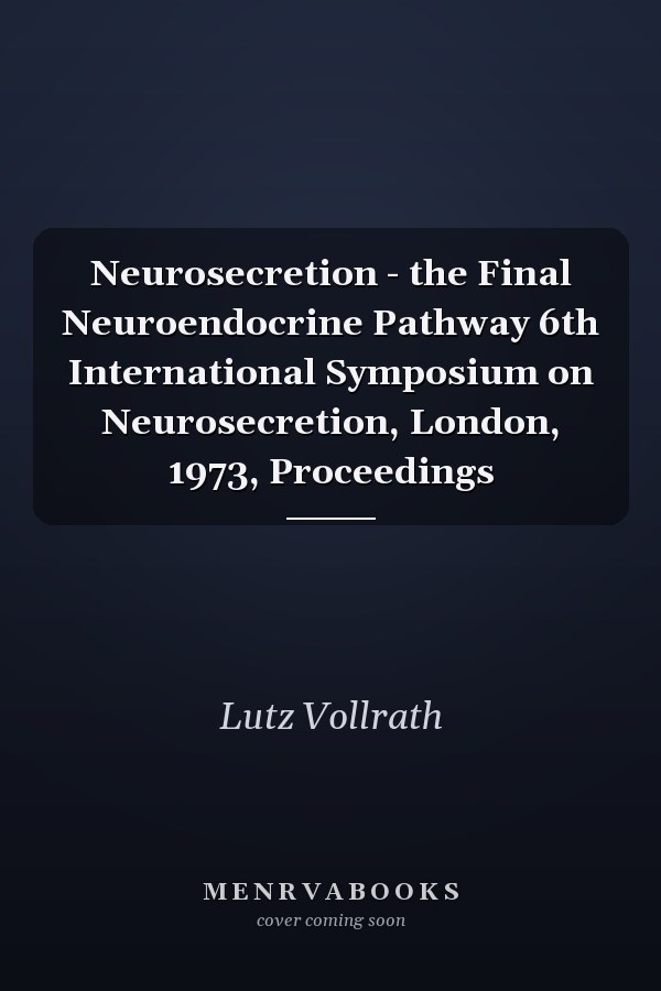 Neurosecretion - the Final Neuroendocrine Pathway 6th International Symposium on Neurosecretion, London, 1973, Proceedings