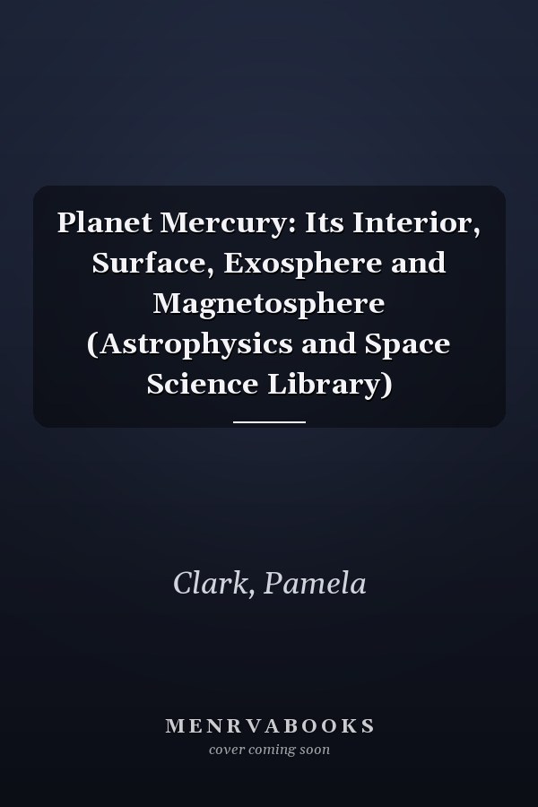 Planet Mercury: Its Interior, Surface, Exosphere and Magnetosphere (Astrophysics and Space Science Library)