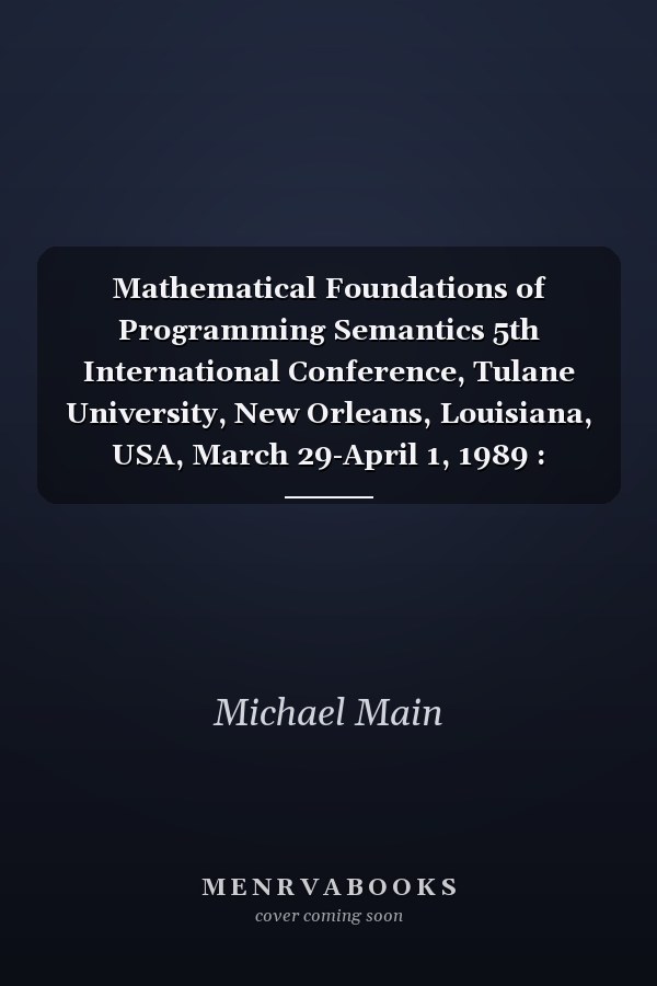 Mathematical Foundations of Programming Semantics 5th International Conference, Tulane University, New Orleans, Louisiana, USA, March 29-April 1, 1989 : Proceedings