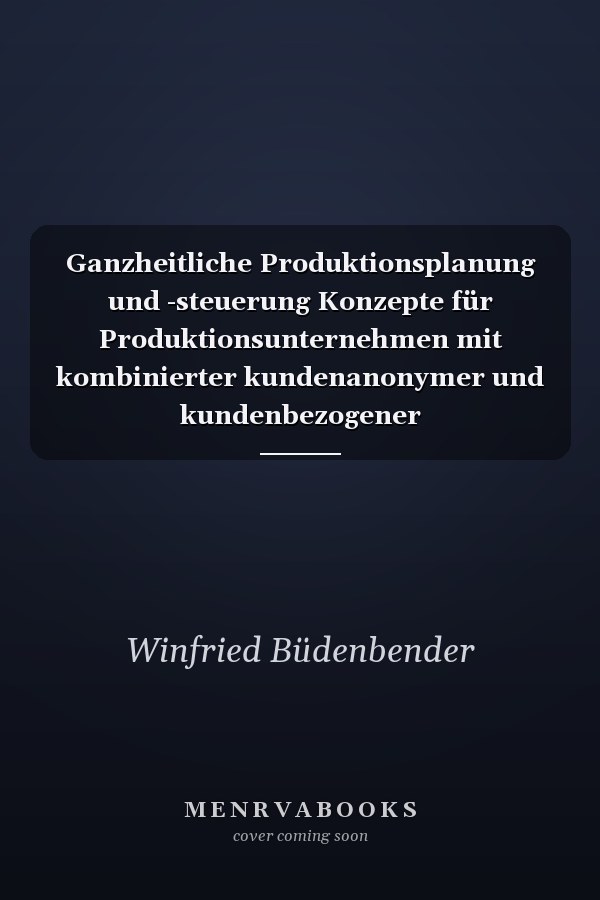 Ganzheitliche Produktionsplanung und -steuerung Konzepte für Produktionsunternehmen mit kombinierter kundenanonymer und kundenbezogener Auftragsabwicklung