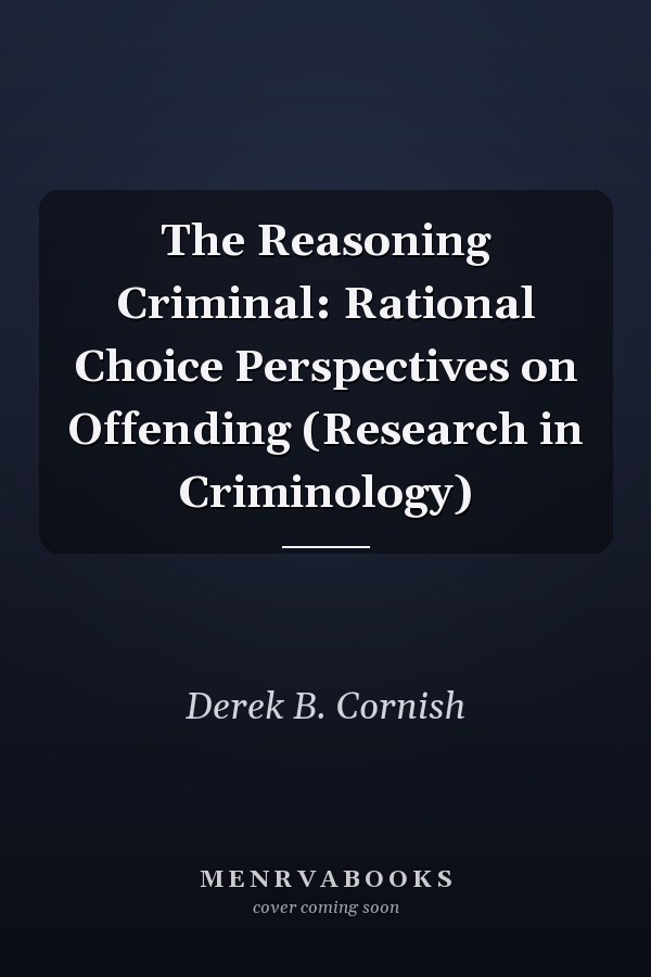 The Reasoning Criminal: Rational Choice Perspectives on Offending (Research in Criminology)