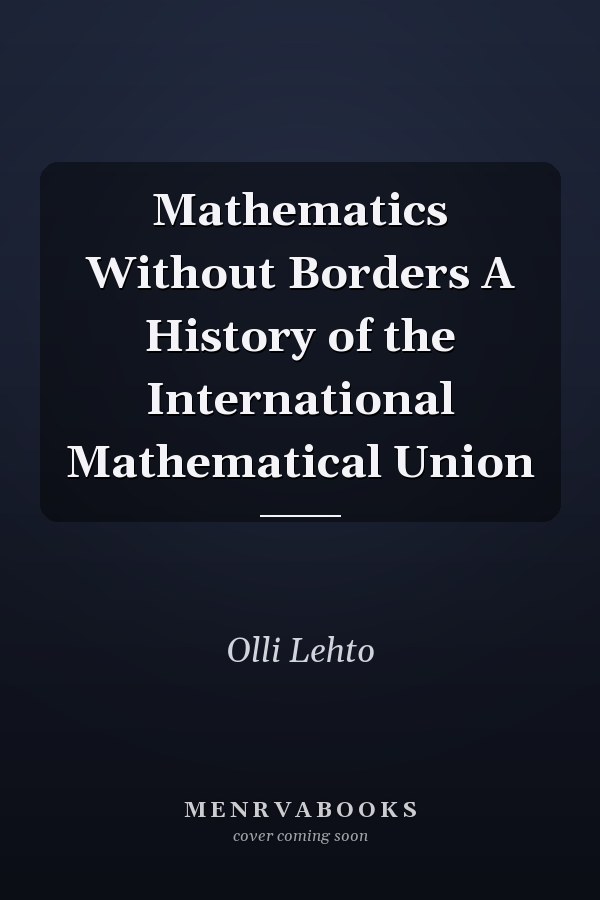 Mathematics Without Borders A History of the International Mathematical Union