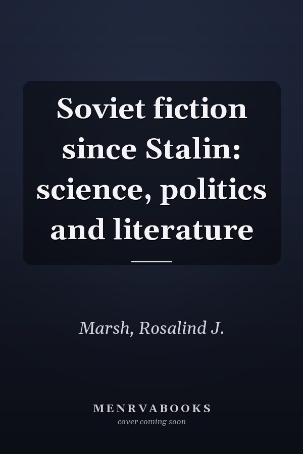 Soviet fiction since Stalin: science, politics and literature