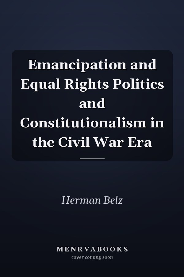 Emancipation and Equal Rights Politics and Constitutionalism in the Civil War Era