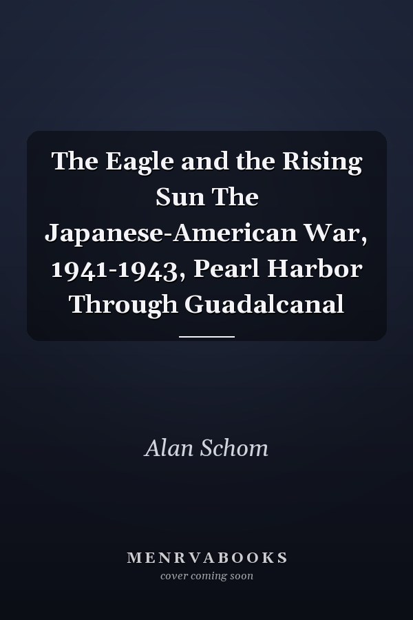 The Eagle and the Rising Sun The Japanese-American War, 1941-1943, Pearl Harbor Through Guadalcanal