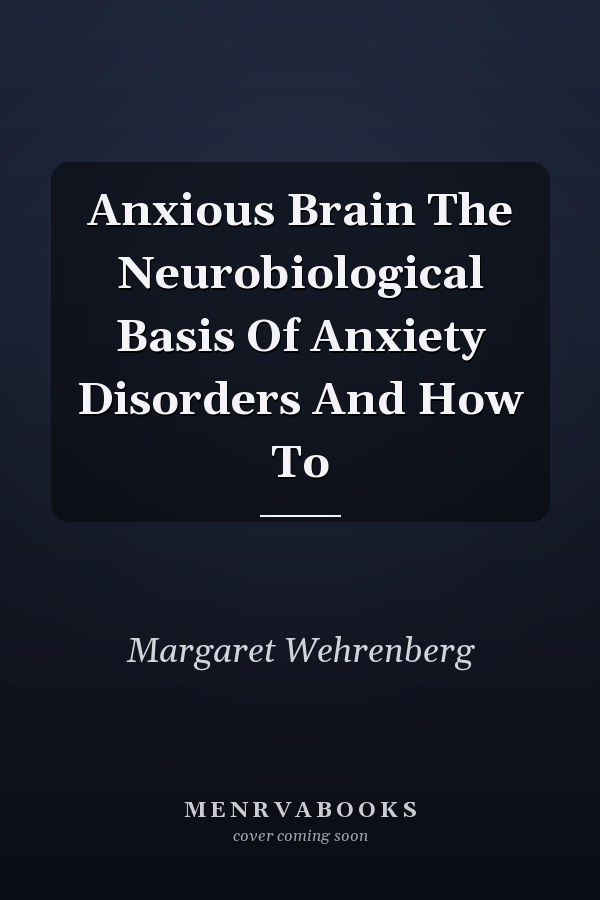 Anxious Brain The Neurobiological Basis Of Anxiety Disorders And How To