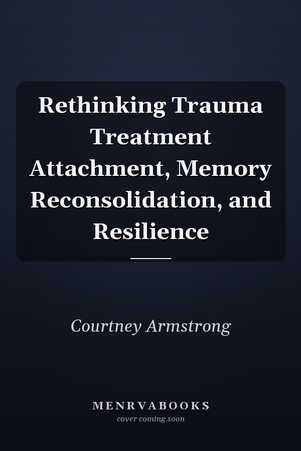 Rethinking Trauma Treatment Attachment, Memory Reconsolidation, and Resilience