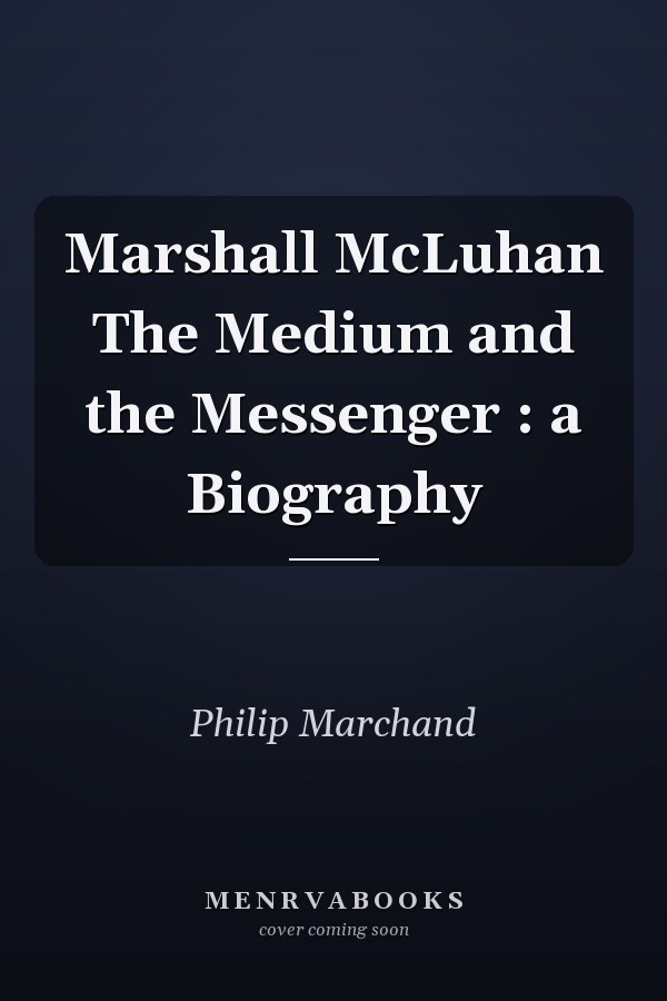 Marshall McLuhan The Medium and the Messenger : a Biography