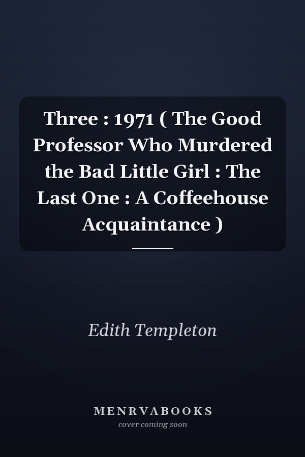 Three : 1971 ( The Good Professor Who Murdered the Bad Little Girl : The Last One : A Coffeehouse Acquaintance )