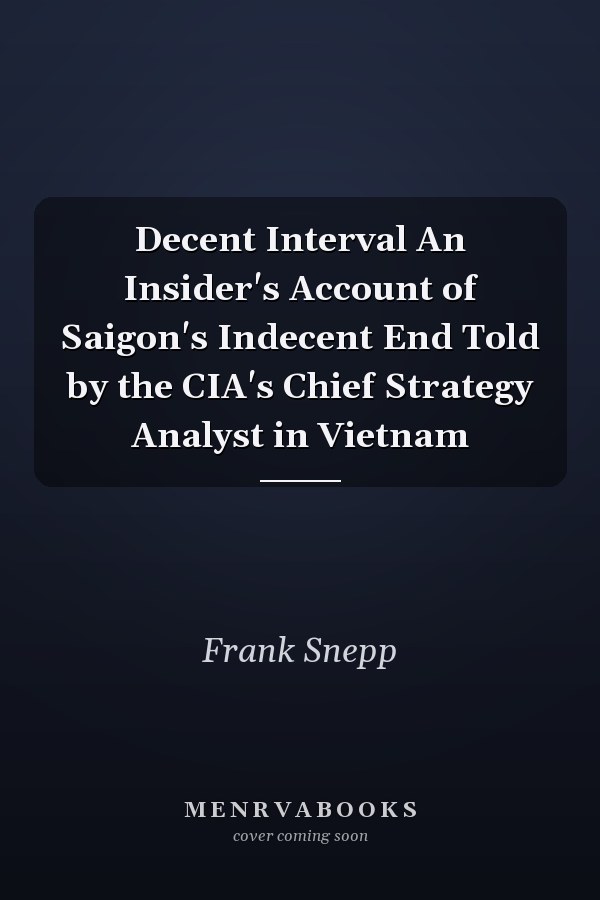 Decent Interval An Insider's Account of Saigon's Indecent End Told by the CIA's Chief Strategy Analyst in Vietnam