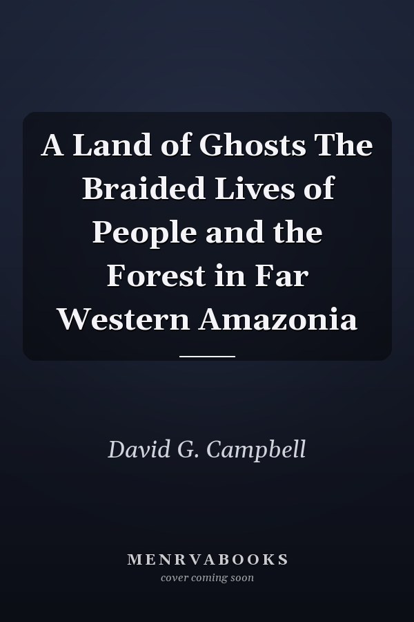 A Land of Ghosts The Braided Lives of People and the Forest in Far Western Amazonia