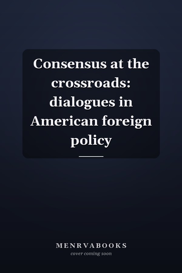 Consensus at the crossroads: dialogues in American foreign policy