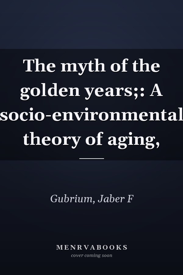 The myth of the golden years;: A socio-environmental theory of aging,