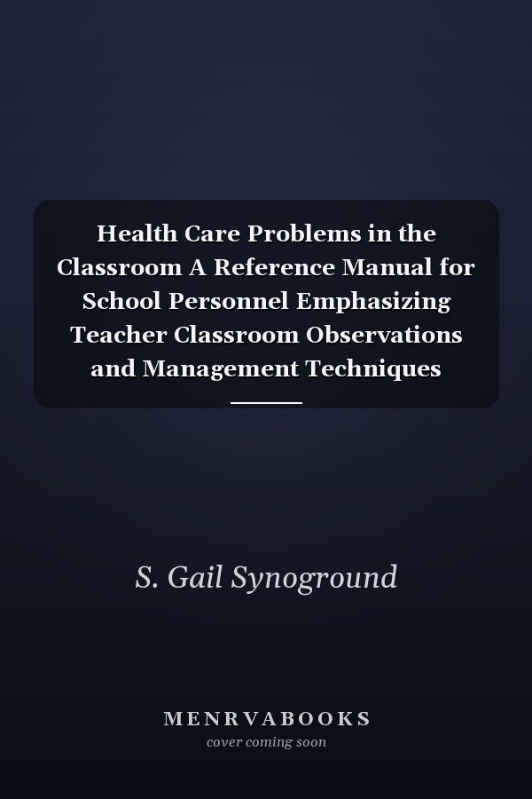 Health Care Problems in the Classroom A Reference Manual for School Personnel Emphasizing Teacher Classroom Observations and Management Techniques